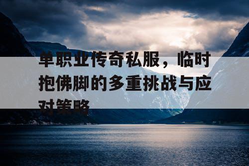 单职业传奇私服，临时抱佛脚的多重挑战与应对策略