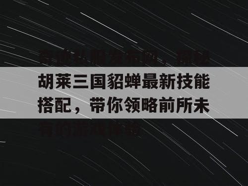 奇迹私服发布网,探秘胡莱三国貂蝉最新技能搭配,带你领略前所未有的游戏体验 奇迹私服发布网,探秘胡莱三国貂蝉最新技能搭配,带你领略前所未有的游戏体验