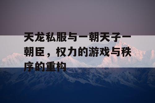 天龙私服与一朝天子一朝臣，权力的游戏与秩序的重构