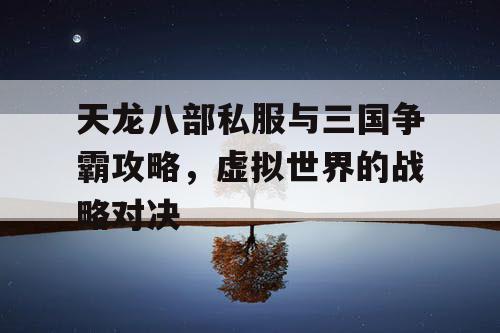 天龙八部私服与三国争霸攻略，虚拟世界的战略对决