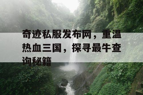 奇迹私服发布网,重温热血三国,探寻最牛查询秘籍 奇迹私服发布网,重温热血三国,探寻最牛查询秘籍