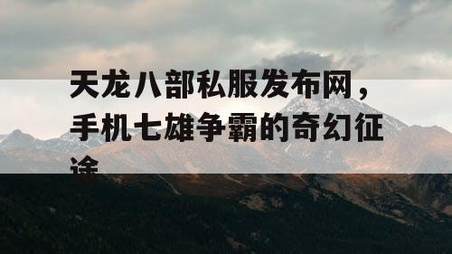 天龙八部私服发布网，手机七雄争霸的奇幻征途