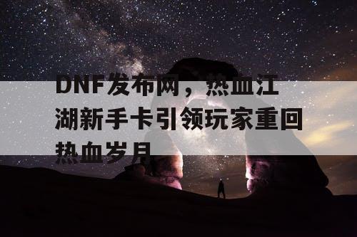 DNF发布网，热血江湖新手卡引领玩家重回热血岁月