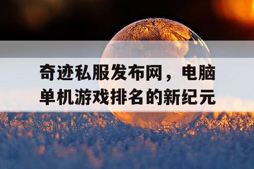 奇迹私服发布网,电脑单机游戏排名的新纪元 奇迹私服发布网,电脑单机游戏排名的新纪元