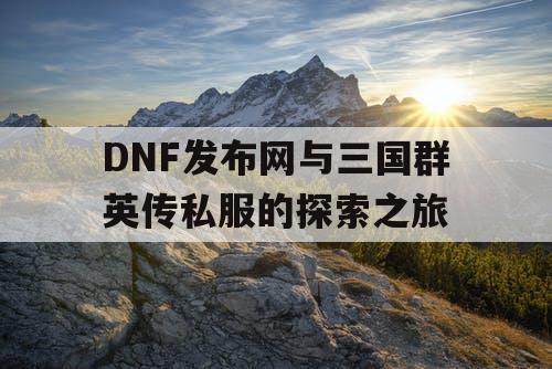 DNF发布网与三国群英传私服的探索之旅