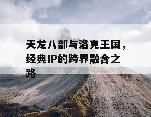 天龙八部与洛克王国,经典IP的跨界融合之路 天龙八部与洛克王国,经典IP的跨界融合之路
