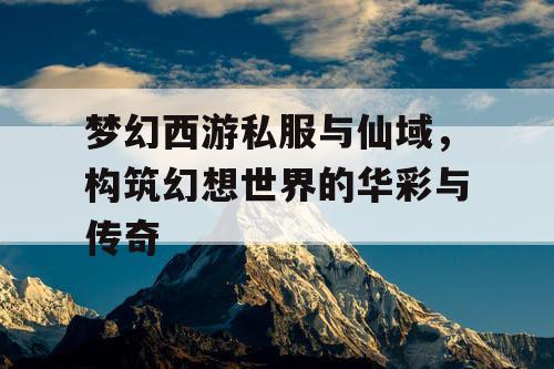 梦幻西游私服与仙域，构筑幻想世界的华彩与传奇
