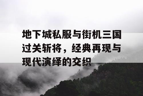 地下城私服与街机三国过关斩将,经典再现与现代演绎的交织 地下城私服与街机三国过关斩将,经典再现与现代演绎的交织