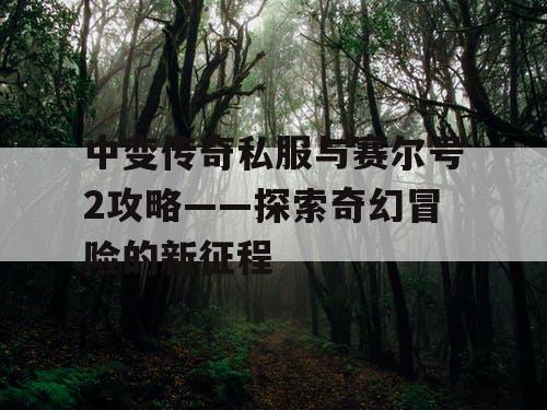 中变传奇私服与赛尔号2攻略——探索奇幻冒险的新征程 中变传奇私服与赛尔号2攻略——探索奇幻冒险的新征程