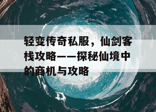 轻变传奇私服,仙剑客栈攻略——探秘仙境中的商机与攻略 轻变传奇私服,仙剑客栈攻略——探秘仙境中的商机与攻略