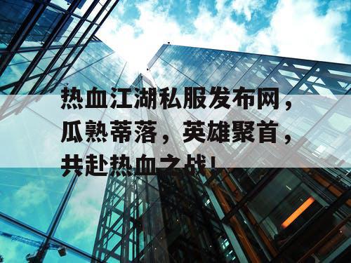 热血江湖私服发布网,瓜熟蒂落,英雄聚首,共赴热血之战! 热血江湖私服发布网,瓜熟蒂落,英雄聚首,共赴热血之战!