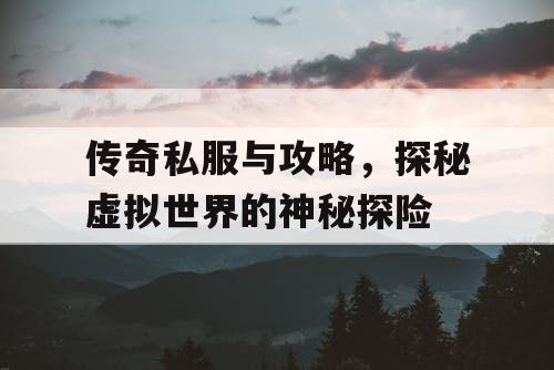 传奇私服与攻略,探秘虚拟世界的神秘探险 传奇私服与攻略,探秘虚拟世界的神秘探险
