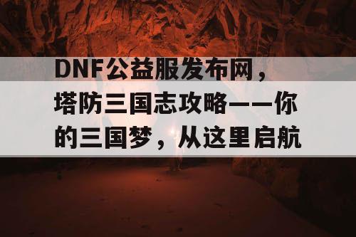 DNF公益服发布网,塔防三国志攻略——你的三国梦,从这里启航! DNF公益服发布网,塔防三国志攻略——你的三国梦,从这里启航!