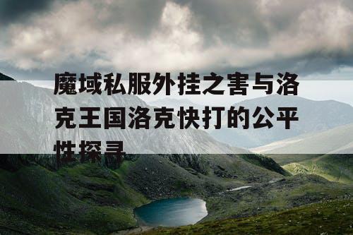 魔域私服外挂之害与洛克王国洛克快打的公平性探寻