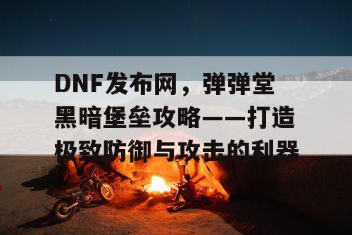 DNF发布网,弹弹堂黑暗堡垒攻略——打造极致防御与攻击的利器 DNF发布网,弹弹堂黑暗堡垒攻略——打造极致防御与攻击的利器