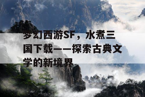 梦幻西游SF,水煮三国下载——探索古典文学的新境界 梦幻西游SF,水煮三国下载——探索古典文学的新境界