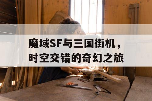 魔域SF与三国街机，时空交错的奇幻之旅