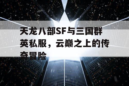 天龙八部SF与三国群英私服,云巅之上的传奇冒险 天龙八部SF与三国群英私服,云巅之上的传奇冒险