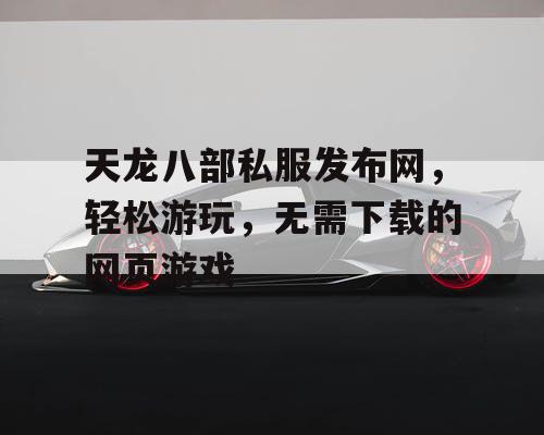 天龙八部私服发布网,轻松游玩,无需下载的网页游戏 天龙八部私服发布网,轻松游玩,无需下载的网页游戏