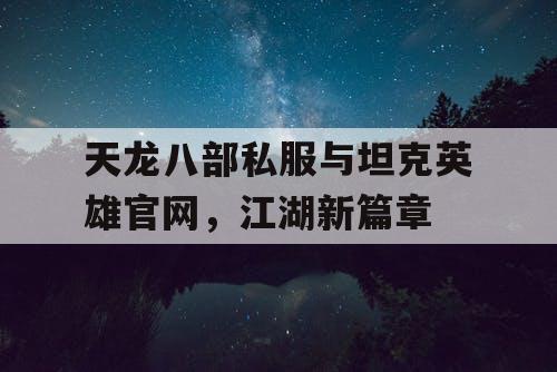 天龙八部私服与坦克英雄官网,江湖新篇章 天龙八部私服与坦克英雄官网,江湖新篇章