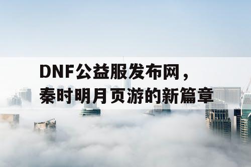 DNF公益服发布网，秦时明月页游的新篇章