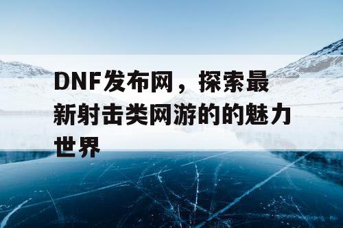 DNF发布网，探索最新射击类网游的的魅力世界