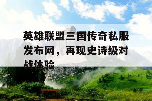 英雄联盟三国传奇私服发布网,再现史诗级对战体验 英雄联盟三国传奇私服发布网,再现史诗级对战体验