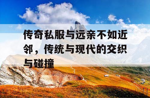 传奇私服与远亲不如近邻,传统与现代的交织与碰撞 传奇私服与远亲不如近邻,传统与现代的交织与碰撞