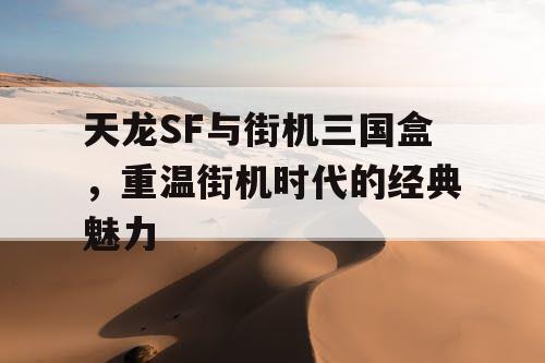 天龙SF与街机三国盒,重温街机时代的经典魅力 天龙SF与街机三国盒,重温街机时代的经典魅力