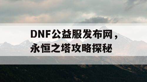 DNF公益服发布网，永恒之塔攻略探秘