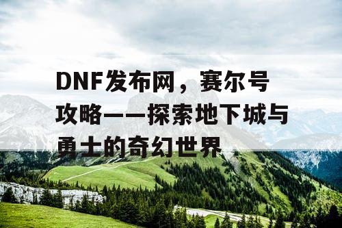 DNF发布网，赛尔号攻略——探索地下城与勇士的奇幻世界