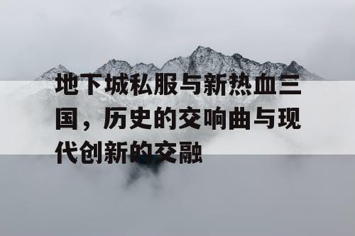 地下城私服与新热血三国，历史的交响曲与现代创新的交融