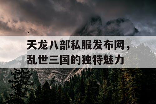 天龙八部私服发布网,乱世三国的独特魅力 天龙八部私服发布网,乱世三国的独特魅力