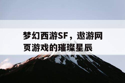 梦幻西游SF，遨游网页游戏的璀璨星辰