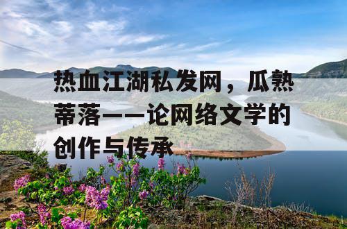热血江湖私发网，瓜熟蒂落——论网络文学的创作与传承
