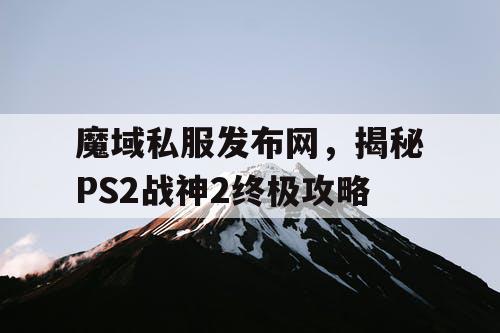 魔域私服发布网，揭秘PS2战神2终极攻略
