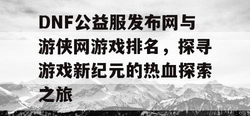DNF公益服发布网与游侠网游戏排名,探寻游戏新纪元的热血探索之旅 DNF公益服发布网与游侠网游戏排名,探寻游戏新纪元的热血探索之旅