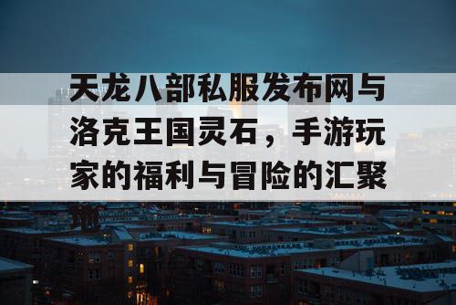天龙八部私服发布网与洛克王国灵石，手游玩家的福利与冒险的汇聚地