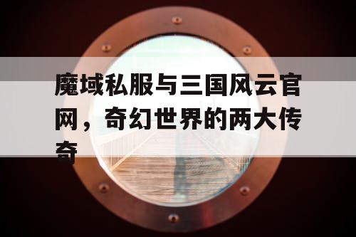 魔域私服与三国风云官网，奇幻世界的两大传奇