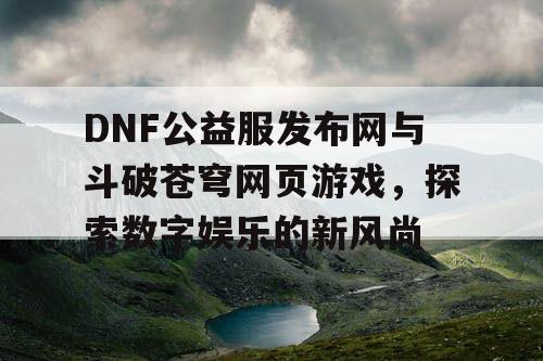 DNF公益服发布网与斗破苍穹网页游戏，探索数字娱乐的新风尚