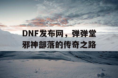 DNF发布网，弹弹堂邪神部落的传奇之路