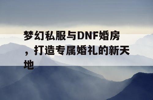 梦幻私服与DNF婚房，打造专属婚礼的新天地