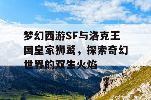 梦幻西游SF与洛克王国皇家狮鹫,探索奇幻世界的双生火焰 梦幻西游SF与洛克王国皇家狮鹫,探索奇幻世界的双生火焰