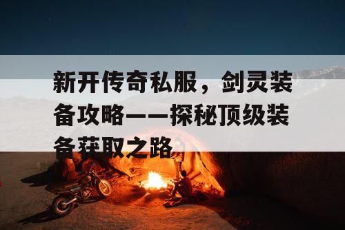 新开传奇私服，剑灵装备攻略——探秘顶级装备获取之路
