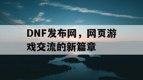 DNF发布网，网页游戏交流的新篇章