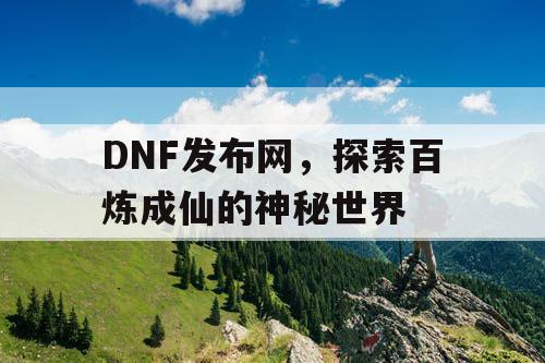 DNF发布网，探索百炼成仙的神秘世界