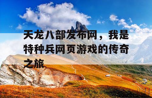 天龙八部发布网，我是特种兵网页游戏的传奇之旅