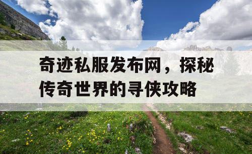 奇迹私服发布网，探秘传奇世界的寻侠攻略