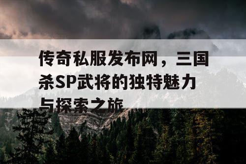 传奇私服发布网，三国杀SP武将的独特魅力与探索之旅