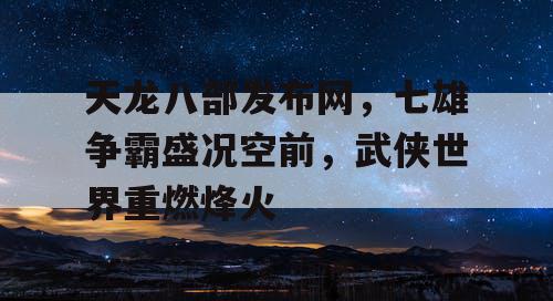 天龙八部发布网,七雄争霸盛况空前,武侠世界重燃烽火 天龙八部发布网,七雄争霸盛况空前,武侠世界重燃烽火